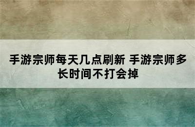 手游宗师每天几点刷新 手游宗师多长时间不打会掉